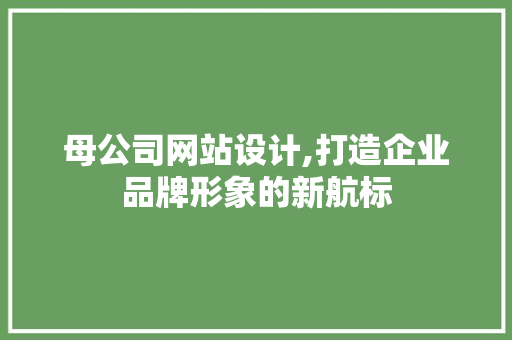 母公司网站设计,打造企业品牌形象的新航标