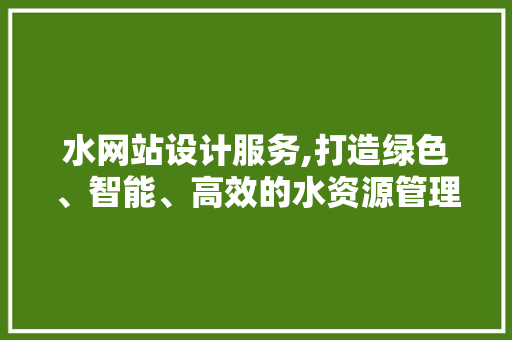 水网站设计服务,打造绿色、智能、高效的水资源管理平台