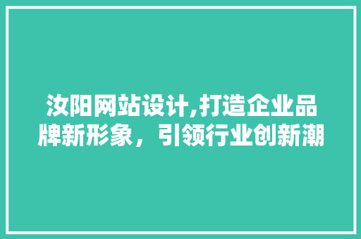 汝阳网站设计,打造企业品牌新形象，引领行业创新潮流