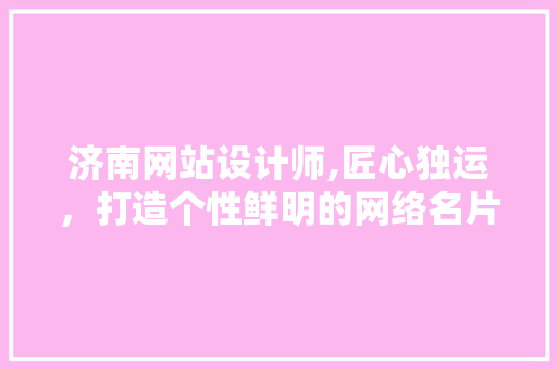 济南网站设计师,匠心独运，打造个性鲜明的网络名片