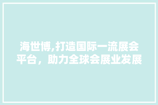 海世博,打造国际一流展会平台，助力全球会展业发展