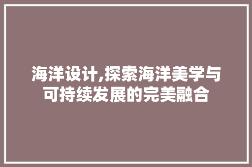 海洋设计,探索海洋美学与可持续发展的完美融合