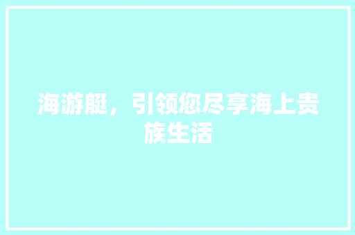 海游艇，引领您尽享海上贵族生活