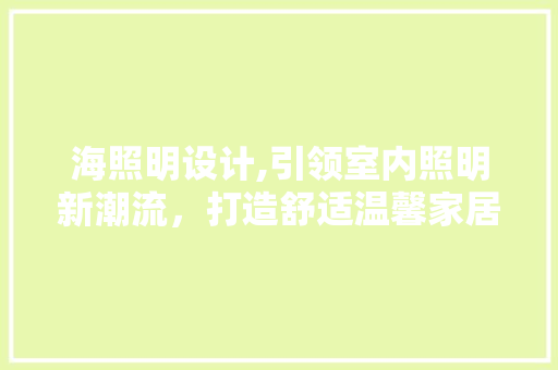 海照明设计,引领室内照明新潮流，打造舒适温馨家居环境