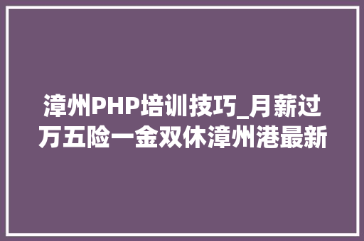 漳州PHP培训技巧_月薪过万五险一金双休漳州港最新招聘让求职更轻松