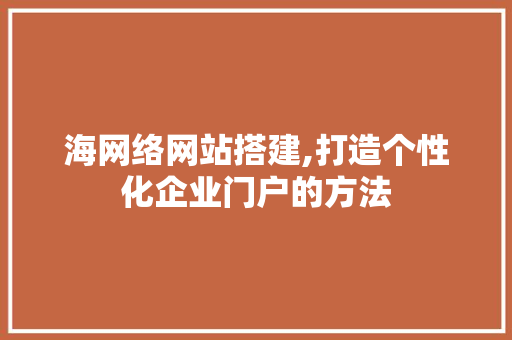 海网络网站搭建,打造个性化企业门户的方法