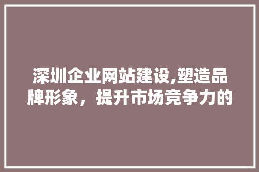 深圳企业网站建设,塑造品牌形象，提升市场竞争力的关键途径