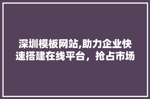深圳模板网站,助力企业快速搭建在线平台，抢占市场先机