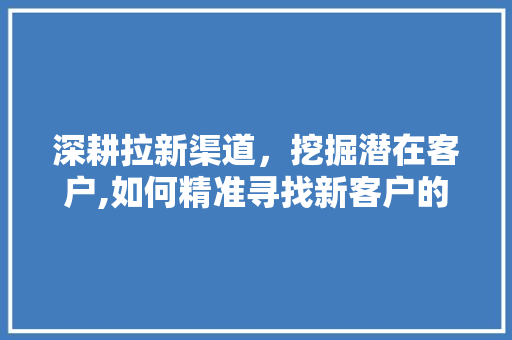 深耕拉新渠道，挖掘潜在客户,如何精准寻找新客户的方法论