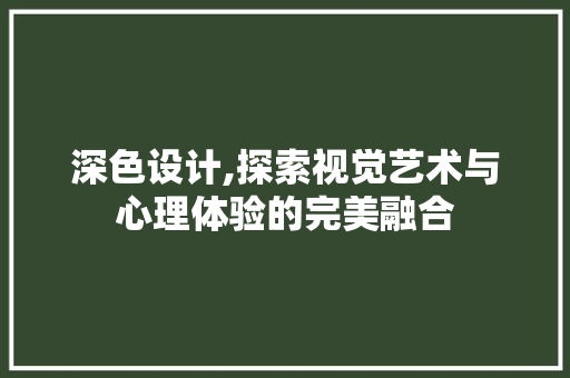 深色设计,探索视觉艺术与心理体验的完美融合