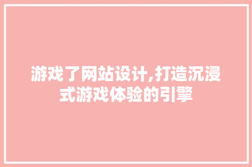 游戏了网站设计,打造沉浸式游戏体验的引擎