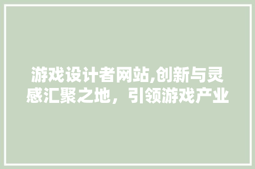 游戏设计者网站,创新与灵感汇聚之地，引领游戏产业未来发展