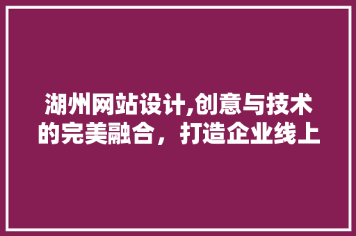 湖州网站设计,创意与技术的完美融合，打造企业线上新形象