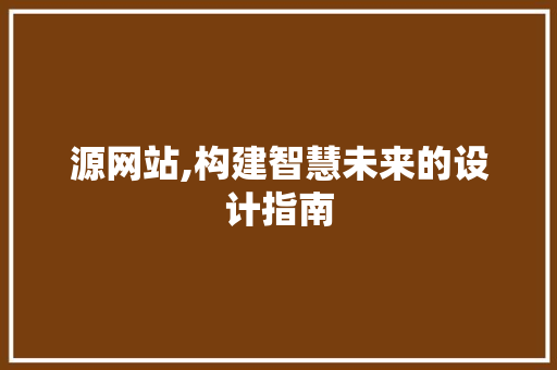 源网站,构建智慧未来的设计指南