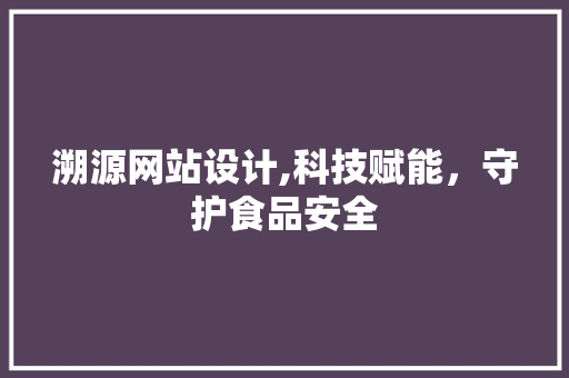 溯源网站设计,科技赋能，守护食品安全