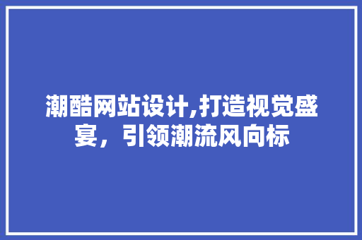 潮酷网站设计,打造视觉盛宴，引领潮流风向标