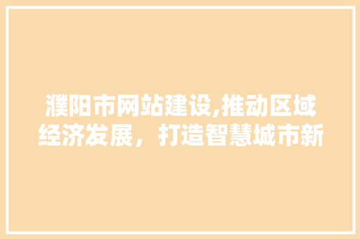 濮阳市网站建设,推动区域经济发展，打造智慧城市新名片