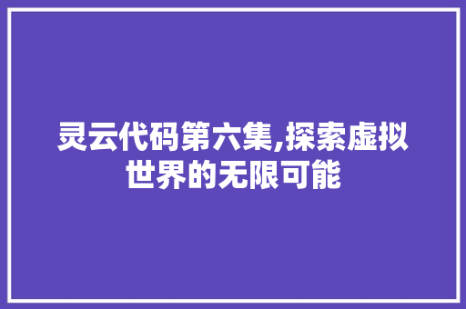 灵云代码第六集,探索虚拟世界的无限可能