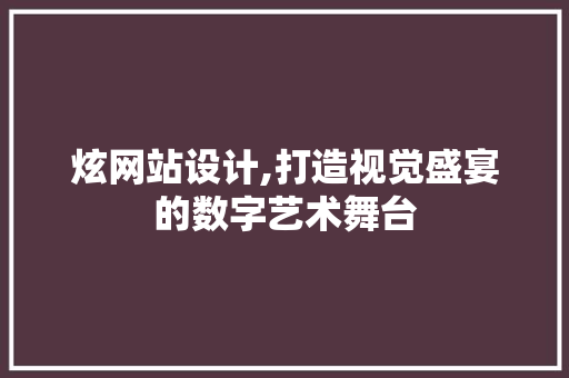 炫网站设计,打造视觉盛宴的数字艺术舞台