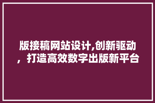 版接稿网站设计,创新驱动，打造高效数字出版新平台