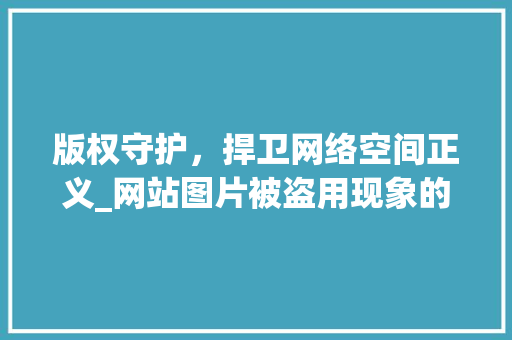 版权守护，捍卫网络空间正义_网站图片被盗用现象的反思与对策
