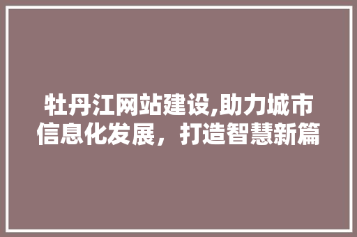 牡丹江网站建设,助力城市信息化发展，打造智慧新篇章