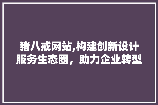 猪八戒网站,构建创新设计服务生态圈，助力企业转型升级