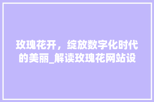玫瑰花开，绽放数字化时代的美丽_解读玫瑰花网站设计