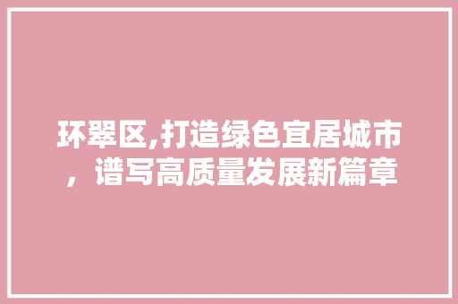 环翠区,打造绿色宜居城市，谱写高质量发展新篇章