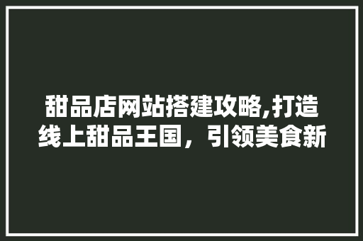 甜品店网站搭建攻略,打造线上甜品王国，引领美食新潮流