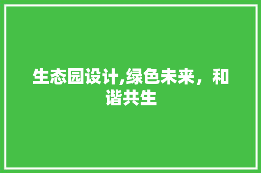 生态园设计,绿色未来，和谐共生