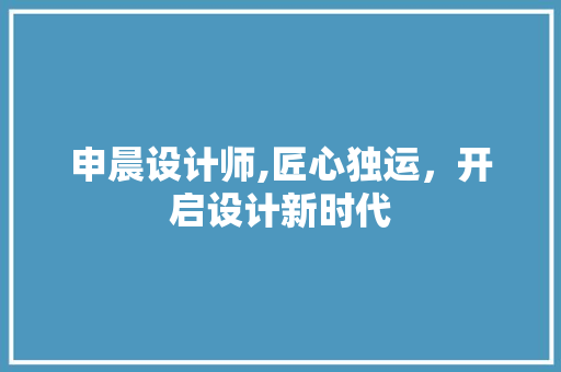 申晨设计师,匠心独运，开启设计新时代