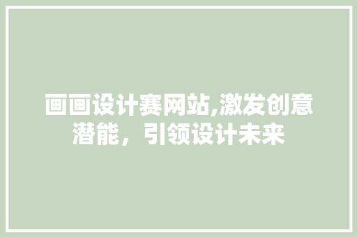 画画设计赛网站,激发创意潜能，引领设计未来