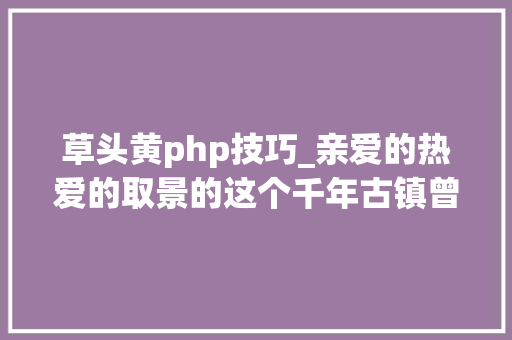 草头黄php技巧_亲爱的热爱的取景的这个千年古镇曾令倪瓒赞一直口