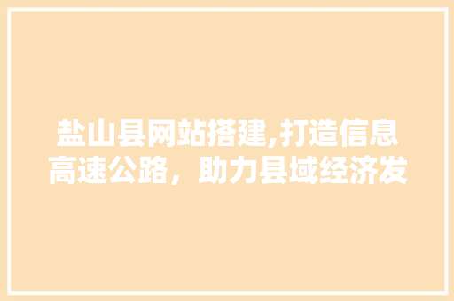 盐山县网站搭建,打造信息高速公路，助力县域经济发展