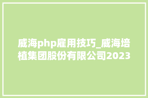 威海php雇用技巧_威海培植集团股份有限公司2023年招聘通知书记