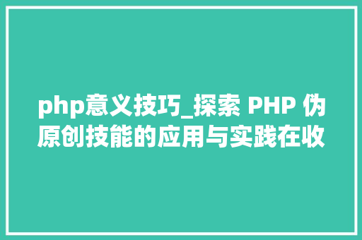 php意义技巧_探索 PHP 伪原创技能的应用与实践在收集时代中的角色和意义