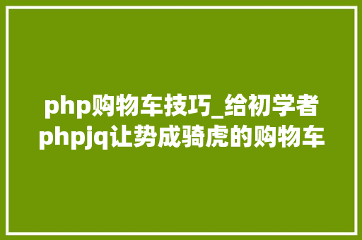 php购物车技巧_给初学者phpjq让势成骑虎的购物车页所向无敌