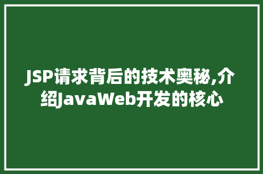 JSP请求背后的技术奥秘,介绍JavaWeb开发的核心
