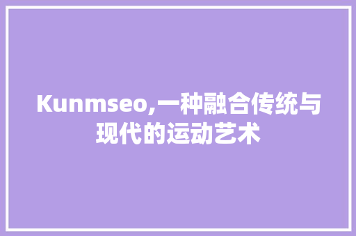 Kunmseo,一种融合传统与现代的运动艺术