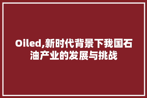 Oiled,新时代背景下我国石油产业的发展与挑战