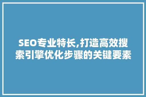 SEO专业特长,打造高效搜索引擎优化步骤的关键要素
