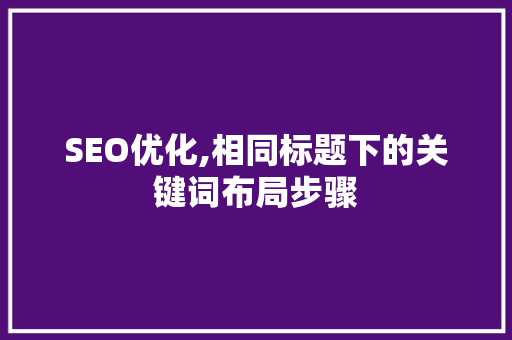 SEO优化,相同标题下的关键词布局步骤