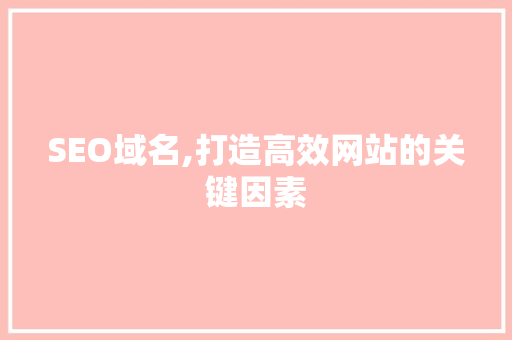 SEO域名,打造高效网站的关键因素