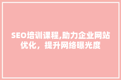 SEO培训课程,助力企业网站优化，提升网络曝光度