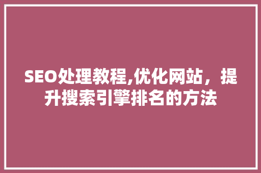 SEO处理教程,优化网站，提升搜索引擎排名的方法