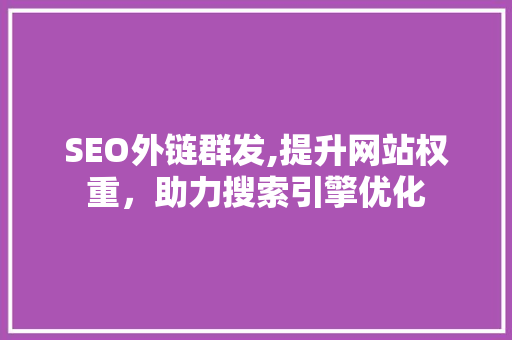 SEO外链群发,提升网站权重，助力搜索引擎优化