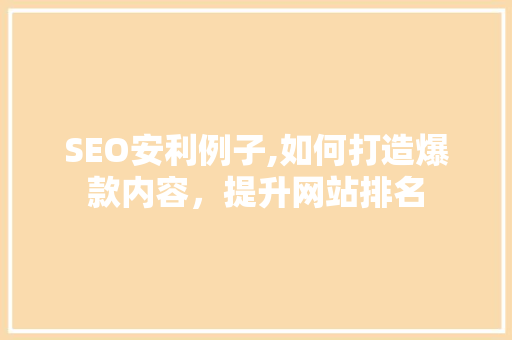 SEO安利例子,如何打造爆款内容，提升网站排名