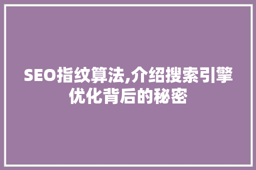 SEO指纹算法,介绍搜索引擎优化背后的秘密