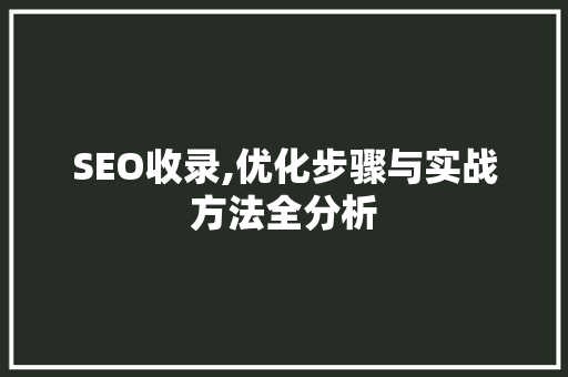 SEO收录,优化步骤与实战方法全分析